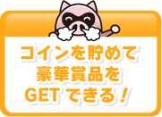 コインを貯めて豪華賞品をGETできる！