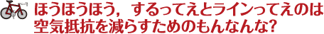 ほうほうほう、するってえとラインってえのは空気抵抗を減らすためのもんなんな?